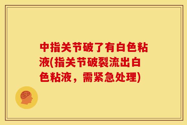 中指关节破了有白色粘液(指关节破裂流出白色粘液,需紧急处理) 中指关节破了有白色粘液(指关节破裂流出白色粘液,需紧急处理)