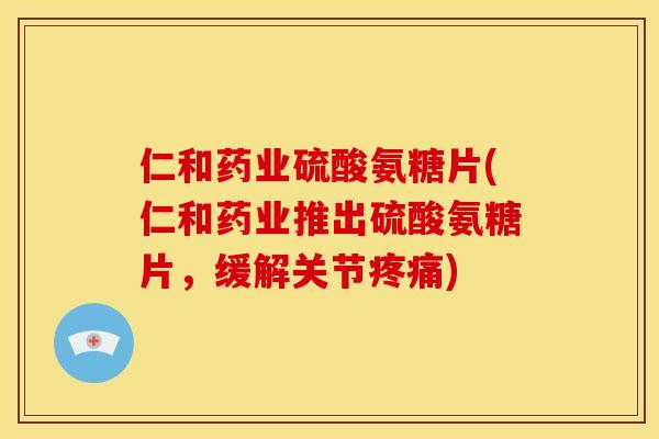 仁和药业硫酸氨糖片(仁和药业推出硫酸氨糖片,缓解关节) 仁和药业硫酸氨糖片(仁和药业推出硫酸氨糖片,缓解关节)