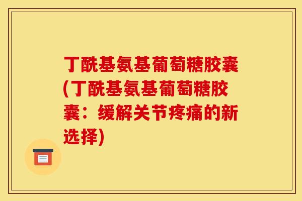 丁酰基氨基葡萄糖胶囊(丁酰基氨基葡萄糖胶囊:缓解关节的新选择) 丁酰基氨基葡萄糖胶囊(丁酰基氨基葡萄糖胶囊:缓解关节的新选择)