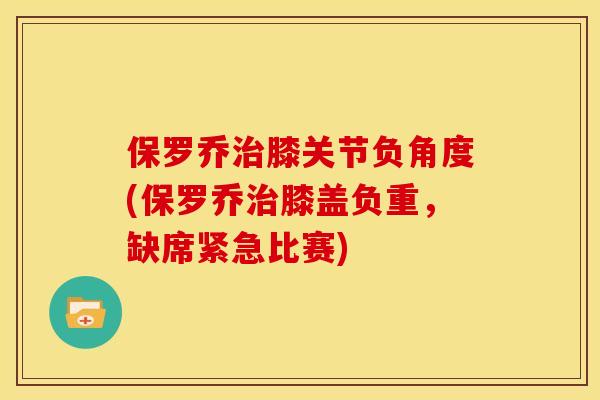 保罗乔膝关节负角度(保罗乔膝盖负重,缺席紧急比赛) 保罗乔膝关节负角度(保罗乔膝盖负重,缺席紧急比赛)