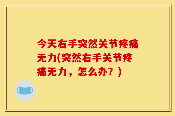 今天右手突然关节无力(突然右手关节无力，怎么办？)