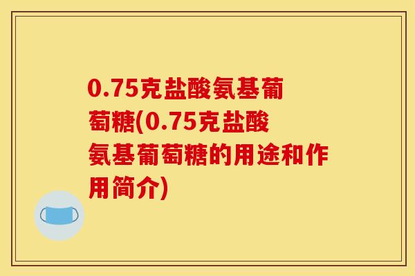 0.75克盐酸氨基葡萄糖(0.75克盐酸氨基葡萄糖的用途和作用简介)