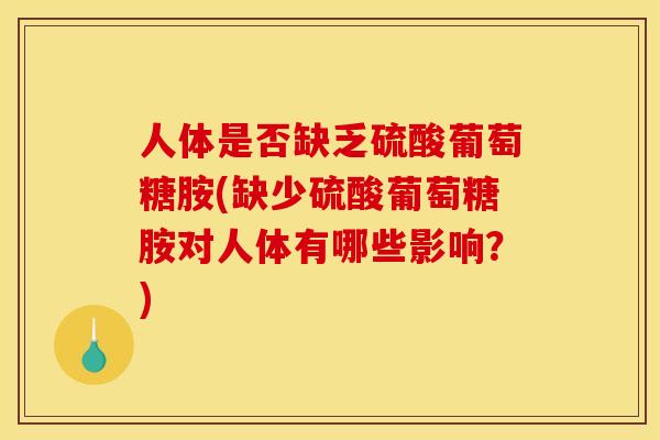 人体是否缺乏硫酸葡萄糖胺(缺少硫酸葡萄糖胺对人体有哪些影响?) 人体是否缺乏硫酸葡萄糖胺(缺少硫酸葡萄糖胺对人体有哪些影响?)