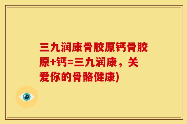 三九润康骨胶原钙骨胶原+钙=三九润康,关爱你的骨骼健康) 三九润康骨胶原钙骨胶原+钙=三九润康,关爱你的骨骼健康)