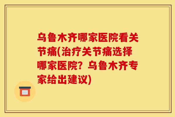 乌鲁木齐哪家医院看关节痛(关节痛选择哪家医院？乌鲁木齐专家给出建议)
