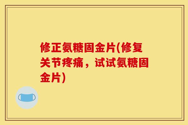修正氨糖固金片(修复关节,试试氨糖固金片) 修正氨糖固金片(修复关节,试试氨糖固金片)