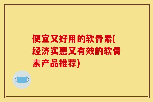 便宜又好用的软骨素(经济实惠又有效的软骨素产品推荐) 便宜又好用的软骨素(经济实惠又有效的软骨素产品推荐)