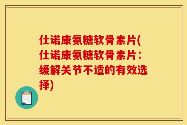 仕诺康氨糖软骨素片(仕诺康氨糖软骨素片：缓解关节不适的有效选择)