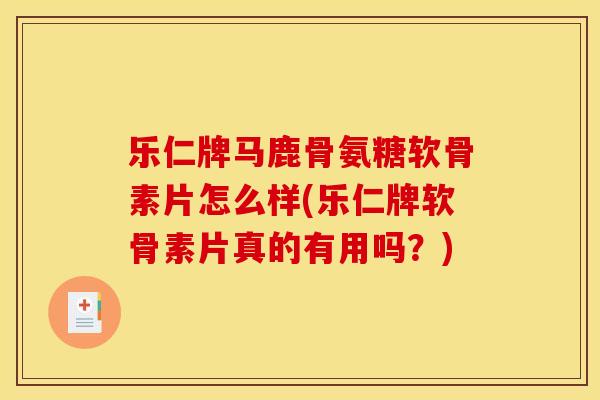 乐仁牌马鹿骨氨糖软骨素片怎么样(乐仁牌软骨素片真的有用吗?) 乐仁牌马鹿骨氨糖软骨素片怎么样(乐仁牌软骨素片真的有用吗?)