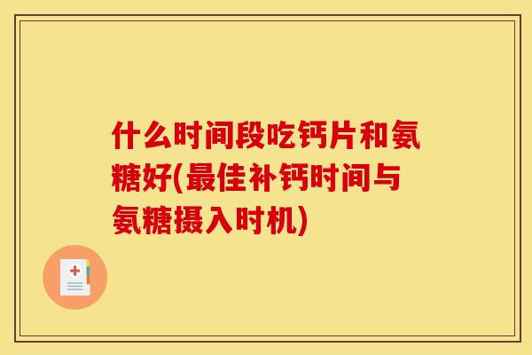 什么时间段吃钙片和氨糖好(佳补钙时间与氨糖摄入时机) 什么时间段吃钙片和氨糖好(佳补钙时间与氨糖摄入时机)