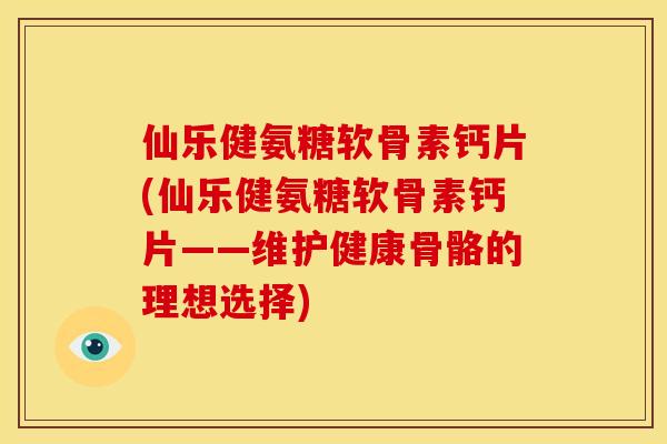 仙乐健氨糖软骨素钙片(仙乐健氨糖软骨素钙片——维护健康骨骼的理想选择) 仙乐健氨糖软骨素钙片(仙乐健氨糖软骨素钙片——维护健康骨骼的理想选择)