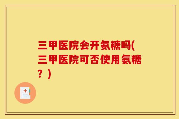 三甲医院会开氨糖吗(三甲医院可否使用氨糖?) 三甲医院会开氨糖吗(三甲医院可否使用氨糖?)