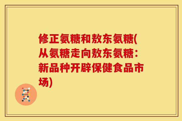 修正氨糖和敖东氨糖(从氨糖走向敖东氨糖:新品种开辟保健食品市场) 修正氨糖和敖东氨糖(从氨糖走向敖东氨糖:新品种开辟保健食品市场)