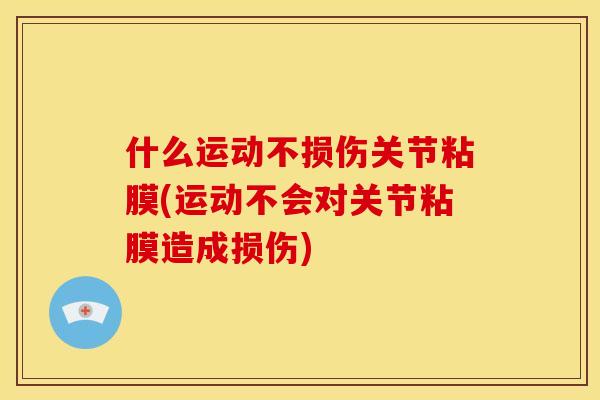 什么运动不损伤关节粘膜(运动不会对关节粘膜造成损伤) 什么运动不损伤关节粘膜(运动不会对关节粘膜造成损伤)