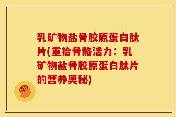 乳矿物盐骨胶原蛋白肽片(重拾骨骼活力:乳矿物盐骨胶原蛋白肽片的营养奥秘) 乳矿物盐骨胶原蛋白肽片(重拾骨骼活力:乳矿物盐骨胶原蛋白肽片的营养奥秘)