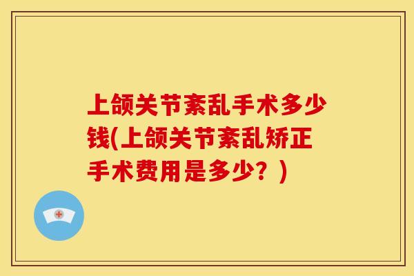 上颌关节紊乱手术多少钱(上颌关节紊乱矫正手术费用是多少?) 上颌关节紊乱手术多少钱(上颌关节紊乱矫正手术费用是多少?)