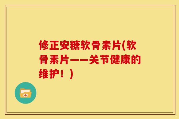 修正安糖软骨素片(软骨素片——关节健康的维护!) 修正安糖软骨素片(软骨素片——关节健康的维护!)