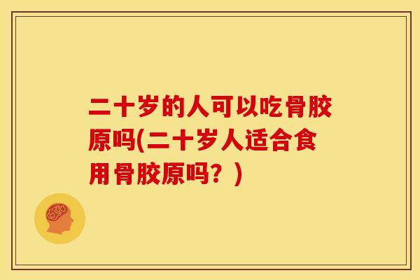 二十岁的人可以吃骨胶原吗(二十岁人适合食用骨胶原吗？)