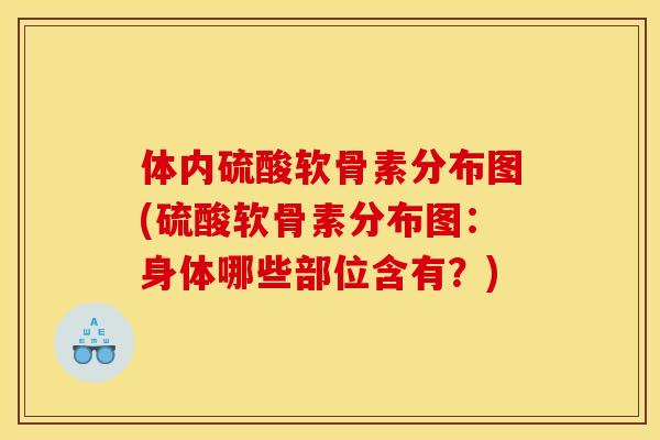 体内硫酸软骨素分布图(硫酸软骨素分布图：身体哪些部位含有？)