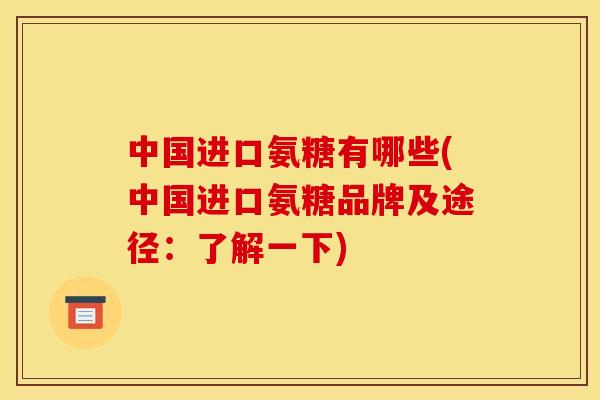 中国进口氨糖有哪些(中国进口氨糖品牌及途径:了解一下) 中国进口氨糖有哪些(中国进口氨糖品牌及途径:了解一下)