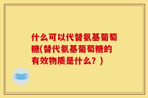 什么可以代替氨基葡萄糖(替代氨基葡萄糖的有效物质是什么?) 什么可以代替氨基葡萄糖(替代氨基葡萄糖的有效物质是什么?)