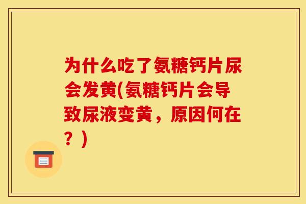 为什么吃了氨糖钙片尿会发黄(氨糖钙片会导致尿液变黄，原因何在？)