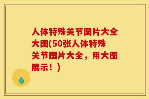 人体特殊关节图片大全大图(50张人体特殊关节图片大全，用大图展示！)