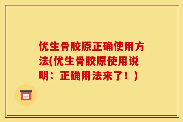 优生骨胶原正确使用方法(优生骨胶原使用说明：正确用法来了！)