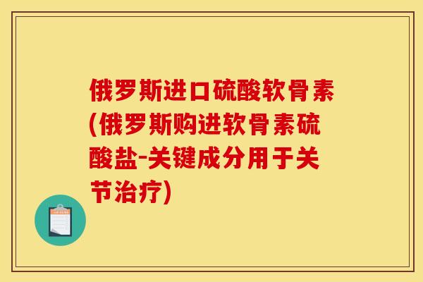 俄罗斯进口硫酸软骨素(俄罗斯购进软骨素硫酸盐-关键成分用于关节) 俄罗斯进口硫酸软骨素(俄罗斯购进软骨素硫酸盐-关键成分用于关节)