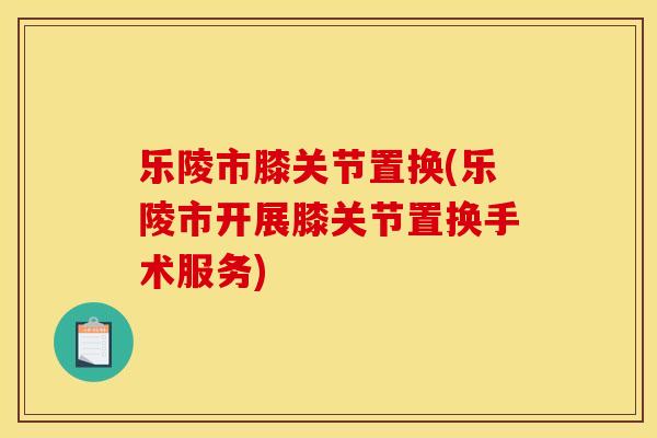 乐陵市膝关节置换(乐陵市开展膝关节置换手术服务)