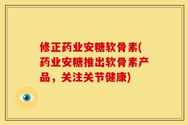 修正药业安糖软骨素(药业安糖推出软骨素产品，关注关节健康)