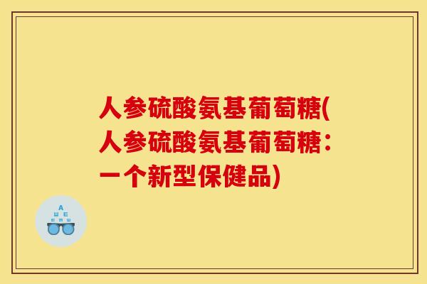 人参硫酸氨基葡萄糖(人参硫酸氨基葡萄糖：一个新型保健品)