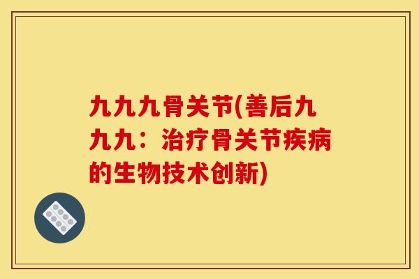 九九九骨关节(善后九九九:骨关节的生物技术创新) 九九九骨关节(善后九九九:骨关节的生物技术创新)