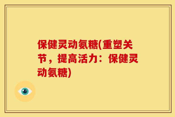 保健灵动氨糖(重塑关节,提高活力:保健灵动氨糖) 保健灵动氨糖(重塑关节,提高活力:保健灵动氨糖)