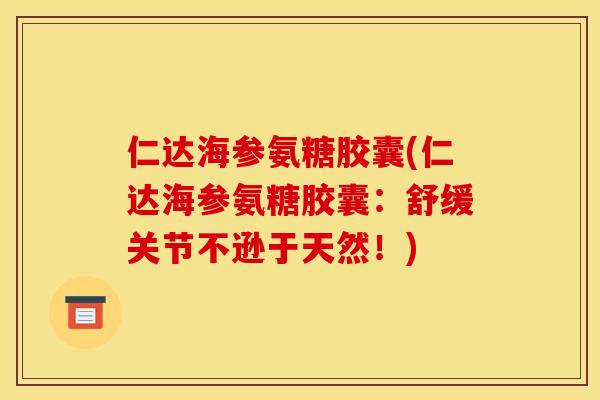 仁达海参氨糖胶囊(仁达海参氨糖胶囊:舒缓关节不逊于天然!) 仁达海参氨糖胶囊(仁达海参氨糖胶囊:舒缓关节不逊于天然!)