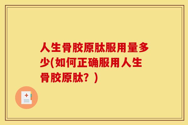 人生骨胶原肽服用量多少(如何正确服用人生骨胶原肽?) 人生骨胶原肽服用量多少(如何正确服用人生骨胶原肽?)
