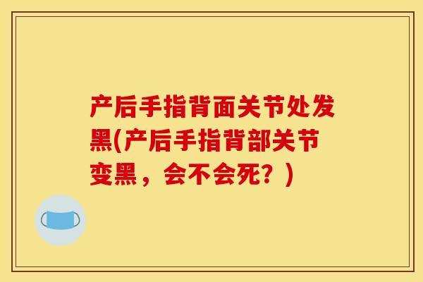 产后手指背面关节处发黑(产后手指背部关节变黑，会不会死？)