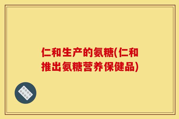仁和生产的氨糖(仁和推出氨糖营养保健品)
