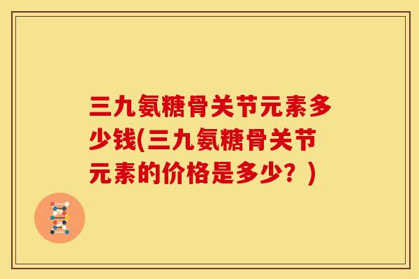 三九氨糖骨关节元素多少钱(三九氨糖骨关节元素的价格是多少？)