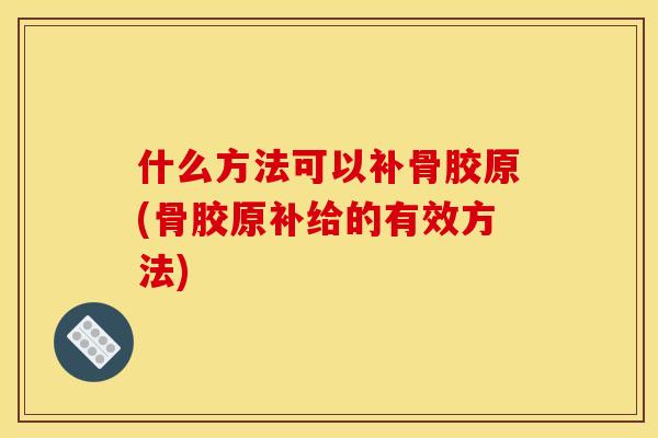 什么方法可以补骨胶原(骨胶原补给的有效方法) 什么方法可以补骨胶原(骨胶原补给的有效方法)