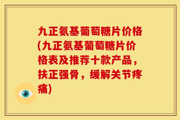 九正氨基葡萄糖片价格(九正氨基葡萄糖片价格表及推荐十款产品,扶正强骨,缓解关节) 九正氨基葡萄糖片价格(九正氨基葡萄糖片价格表及推荐十款产品,扶正强骨,缓解关节)