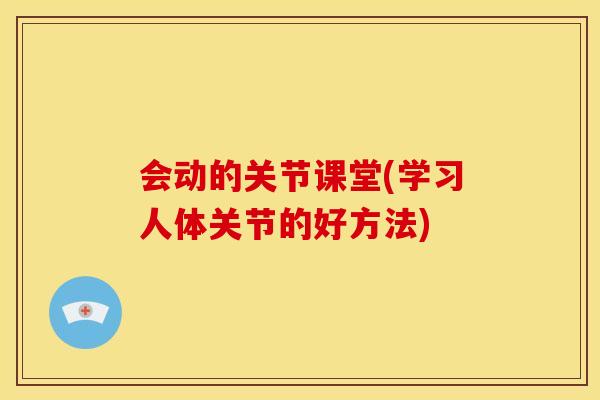 会动的关节课堂(学习人体关节的好方法)