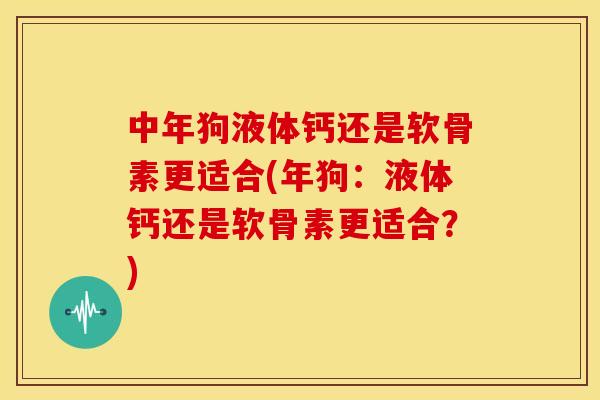 中年狗液体钙还是软骨素更适合(年狗:液体钙还是软骨素更适合?) 中年狗液体钙还是软骨素更适合(年狗:液体钙还是软骨素更适合?)
