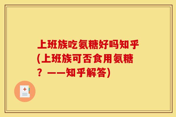 上班族吃氨糖好吗知乎(上班族可否食用氨糖?——知乎解答) 上班族吃氨糖好吗知乎(上班族可否食用氨糖?——知乎解答)