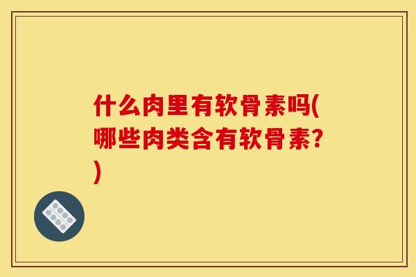 什么肉里有软骨素吗(哪些肉类含有软骨素?) 什么肉里有软骨素吗(哪些肉类含有软骨素?)