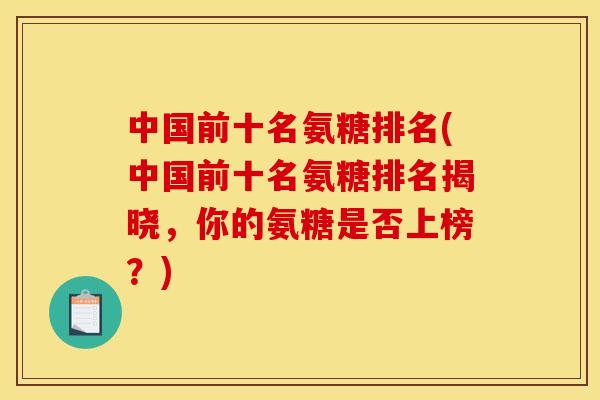 中国前十名氨糖排名(中国前十名氨糖排名揭晓,你的氨糖是否上榜?) 中国前十名氨糖排名(中国前十名氨糖排名揭晓,你的氨糖是否上榜?)