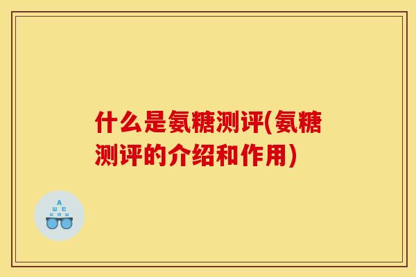 什么是氨糖测评(氨糖测评的介绍和作用)