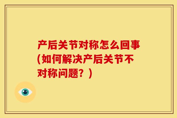 产后关节对称怎么回事(如何解决产后关节不对称问题?) 产后关节对称怎么回事(如何解决产后关节不对称问题?)