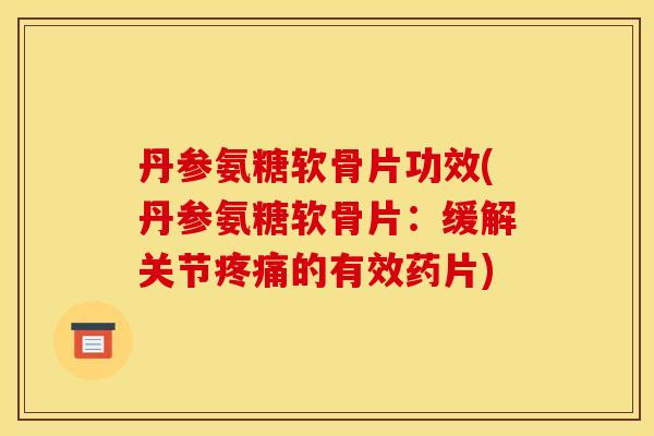 丹参氨糖软骨片功效(丹参氨糖软骨片:缓解关节的有效药片) 丹参氨糖软骨片功效(丹参氨糖软骨片:缓解关节的有效药片)