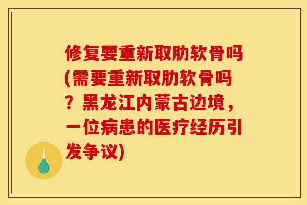 修复要重新取肋软骨吗(需要重新取肋软骨吗?黑龙江内蒙古边境,一位患的医疗经历引发争议) 修复要重新取肋软骨吗(需要重新取肋软骨吗?黑龙江内蒙古边境,一位患的医疗经历引发争议)